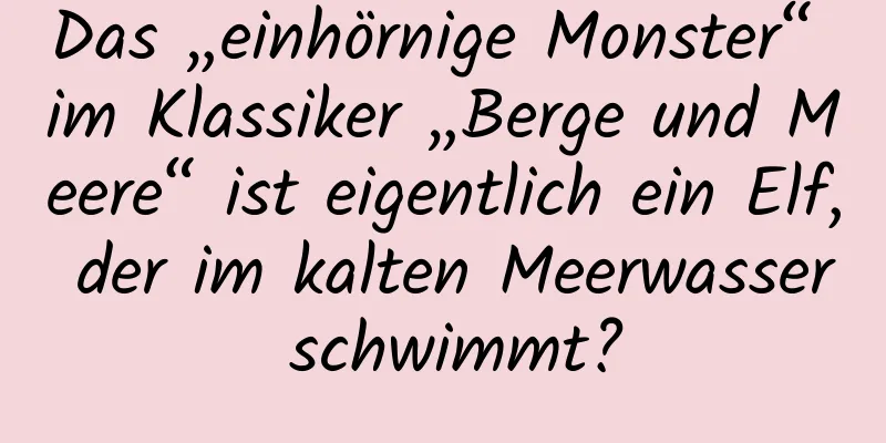 Das „einhörnige Monster“ im Klassiker „Berge und Meere“ ist eigentlich ein Elf, der im kalten Meerwasser schwimmt?