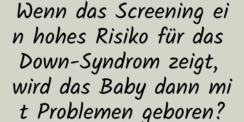 Wenn das Screening ein hohes Risiko für das Down-Syndrom zeigt, wird das Baby dann mit Problemen geboren?
