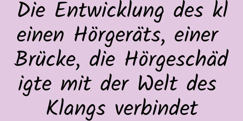 Die Entwicklung des kleinen Hörgeräts, einer Brücke, die Hörgeschädigte mit der Welt des Klangs verbindet