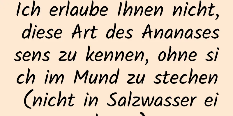 Ich erlaube Ihnen nicht, diese Art des Ananasessens zu kennen, ohne sich im Mund zu stechen (nicht in Salzwasser einlegen).