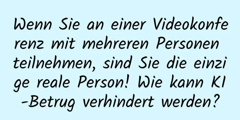Wenn Sie an einer Videokonferenz mit mehreren Personen teilnehmen, sind Sie die einzige reale Person! Wie kann KI-Betrug verhindert werden?