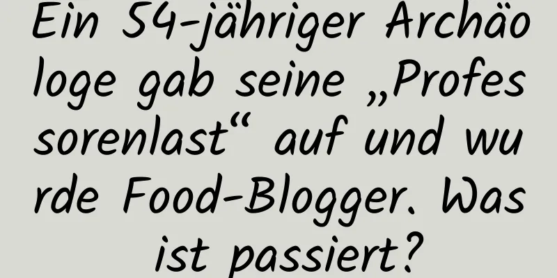 Ein 54-jähriger Archäologe gab seine „Professorenlast“ auf und wurde Food-Blogger. Was ist passiert?