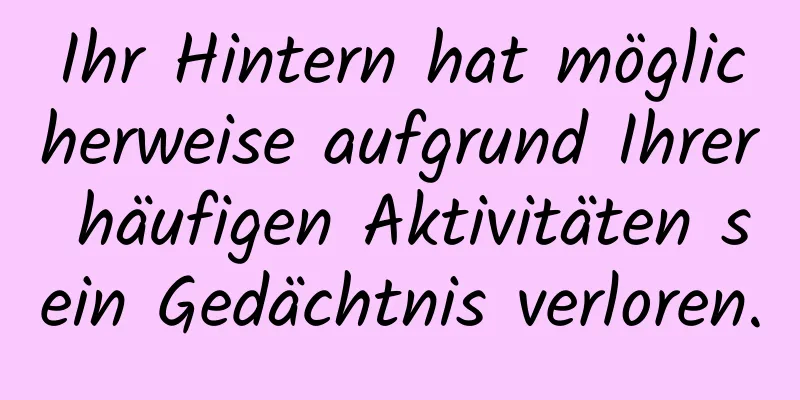 Ihr Hintern hat möglicherweise aufgrund Ihrer häufigen Aktivitäten sein Gedächtnis verloren.