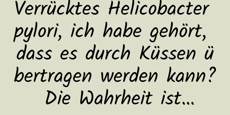 Verrücktes Helicobacter pylori, ich habe gehört, dass es durch Küssen übertragen werden kann? Die Wahrheit ist…