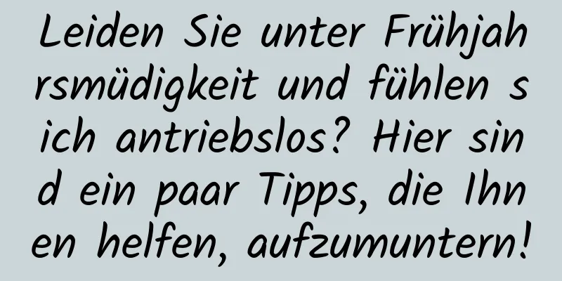 Leiden Sie unter Frühjahrsmüdigkeit und fühlen sich antriebslos? Hier sind ein paar Tipps, die Ihnen helfen, aufzumuntern!