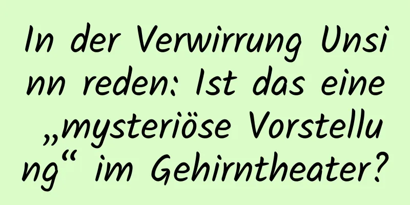 In der Verwirrung Unsinn reden: Ist das eine „mysteriöse Vorstellung“ im Gehirntheater?