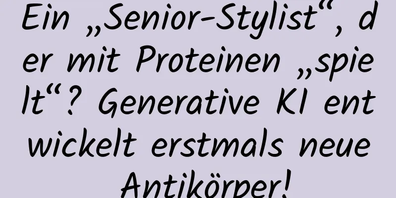 Ein „Senior-Stylist“, der mit Proteinen „spielt“? Generative KI entwickelt erstmals neue Antikörper!
