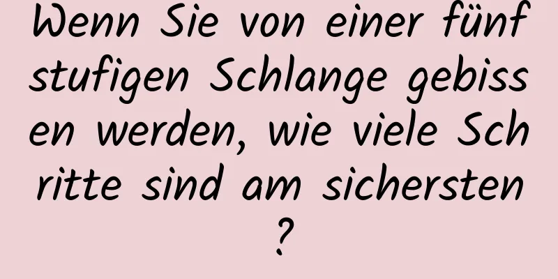 Wenn Sie von einer fünfstufigen Schlange gebissen werden, wie viele Schritte sind am sichersten?