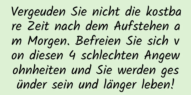 Vergeuden Sie nicht die kostbare Zeit nach dem Aufstehen am Morgen. Befreien Sie sich von diesen 4 schlechten Angewohnheiten und Sie werden gesünder sein und länger leben!