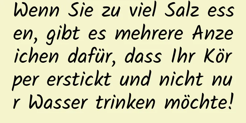 Wenn Sie zu viel Salz essen, gibt es mehrere Anzeichen dafür, dass Ihr Körper erstickt und nicht nur Wasser trinken möchte!