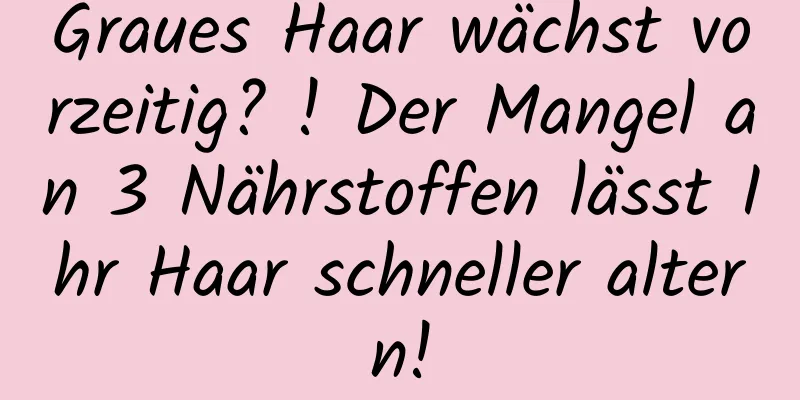 Graues Haar wächst vorzeitig? ! Der Mangel an 3 Nährstoffen lässt Ihr Haar schneller altern!
