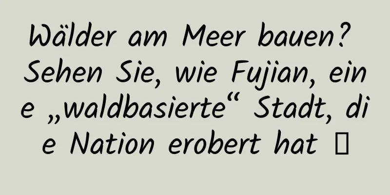 Wälder am Meer bauen? Sehen Sie, wie Fujian, eine „waldbasierte“ Stadt, die Nation erobert hat →