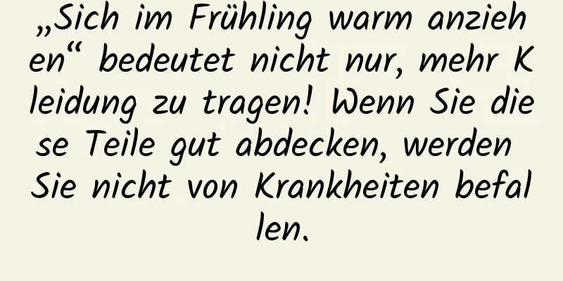 „Sich im Frühling warm anziehen“ bedeutet nicht nur, mehr Kleidung zu tragen! Wenn Sie diese Teile gut abdecken, werden Sie nicht von Krankheiten befallen.