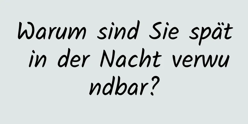 Warum sind Sie spät in der Nacht verwundbar?
