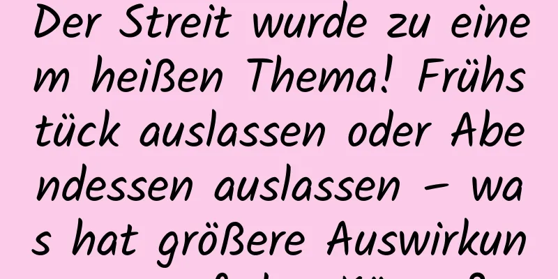 Der Streit wurde zu einem heißen Thema! Frühstück auslassen oder Abendessen auslassen – was hat größere Auswirkungen auf den Körper?