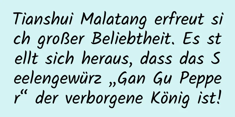 Tianshui Malatang erfreut sich großer Beliebtheit. Es stellt sich heraus, dass das Seelengewürz „Gan Gu Pepper“ der verborgene König ist!