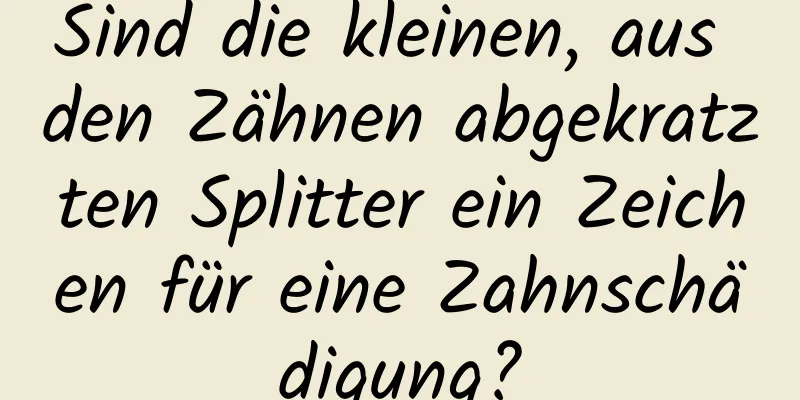 Sind die kleinen, aus den Zähnen abgekratzten Splitter ein Zeichen für eine Zahnschädigung?