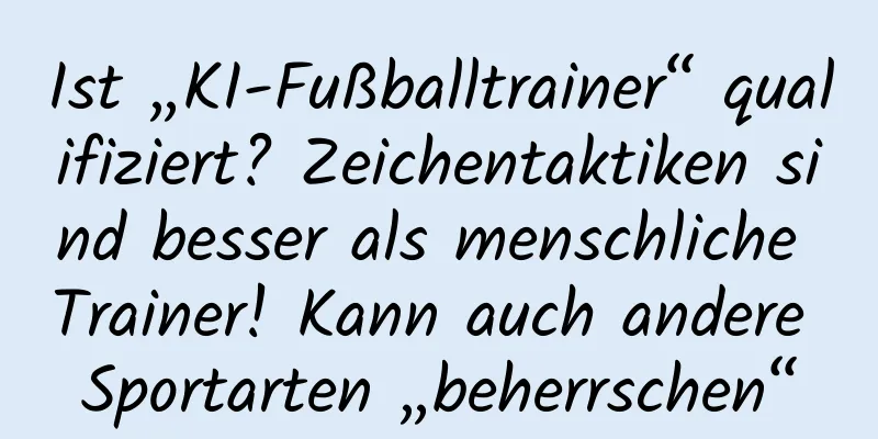 Ist „KI-Fußballtrainer“ qualifiziert? Zeichentaktiken sind besser als menschliche Trainer! Kann auch andere Sportarten „beherrschen“