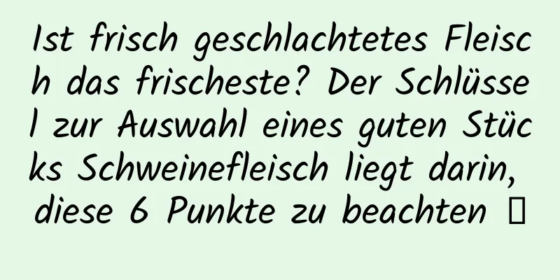 Ist frisch geschlachtetes Fleisch das frischeste? Der Schlüssel zur Auswahl eines guten Stücks Schweinefleisch liegt darin, diese 6 Punkte zu beachten →