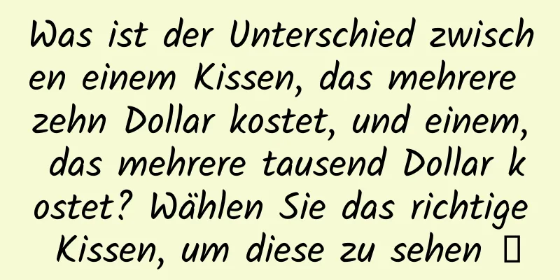 Was ist der Unterschied zwischen einem Kissen, das mehrere zehn Dollar kostet, und einem, das mehrere tausend Dollar kostet? Wählen Sie das richtige Kissen, um diese zu sehen →