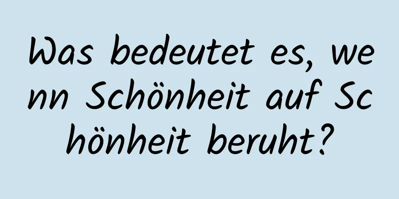 Was bedeutet es, wenn Schönheit auf Schönheit beruht?