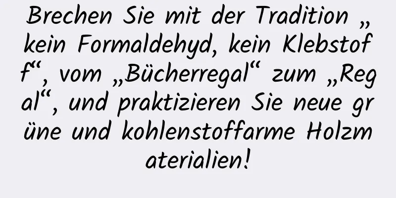 Brechen Sie mit der Tradition „kein Formaldehyd, kein Klebstoff“, vom „Bücherregal“ zum „Regal“, und praktizieren Sie neue grüne und kohlenstoffarme Holzmaterialien!