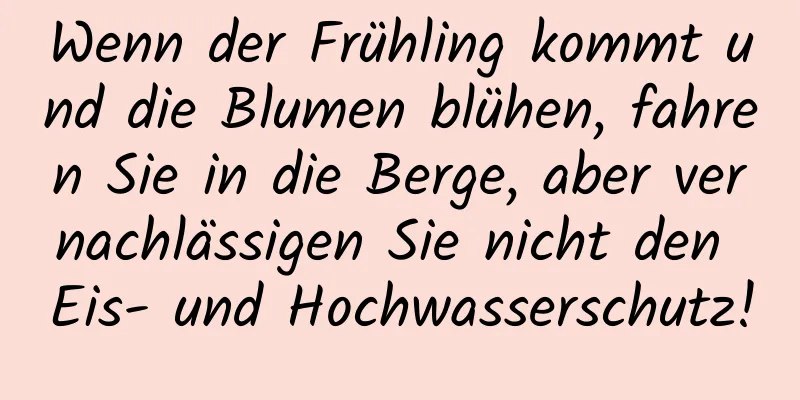 Wenn der Frühling kommt und die Blumen blühen, fahren Sie in die Berge, aber vernachlässigen Sie nicht den Eis- und Hochwasserschutz!