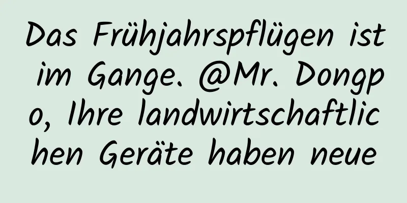 Das Frühjahrspflügen ist im Gange. @Mr. Dongpo, Ihre landwirtschaftlichen Geräte haben neue