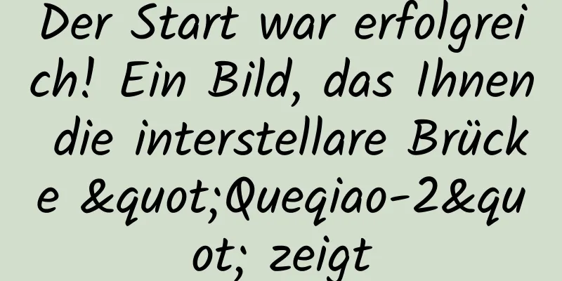 Der Start war erfolgreich! Ein Bild, das Ihnen die interstellare Brücke "Queqiao-2" zeigt