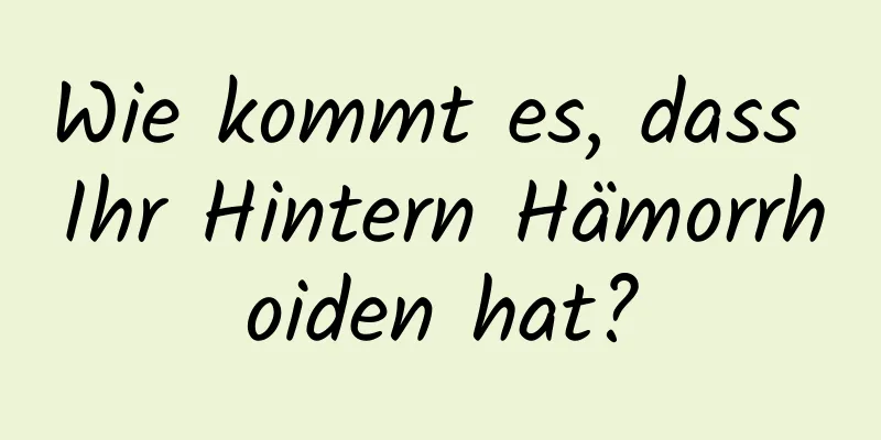 Wie kommt es, dass Ihr Hintern Hämorrhoiden hat?