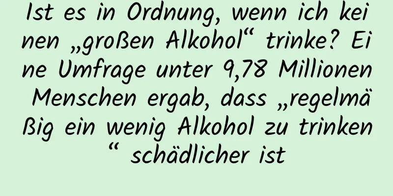 Ist es in Ordnung, wenn ich keinen „großen Alkohol“ trinke? Eine Umfrage unter 9,78 Millionen Menschen ergab, dass „regelmäßig ein wenig Alkohol zu trinken“ schädlicher ist
