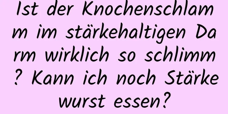 Ist der Knochenschlamm im stärkehaltigen Darm wirklich so schlimm? Kann ich noch Stärkewurst essen?