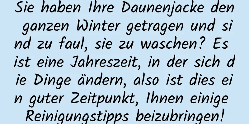 Sie haben Ihre Daunenjacke den ganzen Winter getragen und sind zu faul, sie zu waschen? Es ist eine Jahreszeit, in der sich die Dinge ändern, also ist dies ein guter Zeitpunkt, Ihnen einige Reinigungstipps beizubringen!