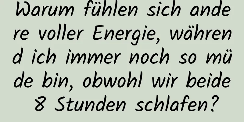 Warum fühlen sich andere voller Energie, während ich immer noch so müde bin, obwohl wir beide 8 Stunden schlafen?