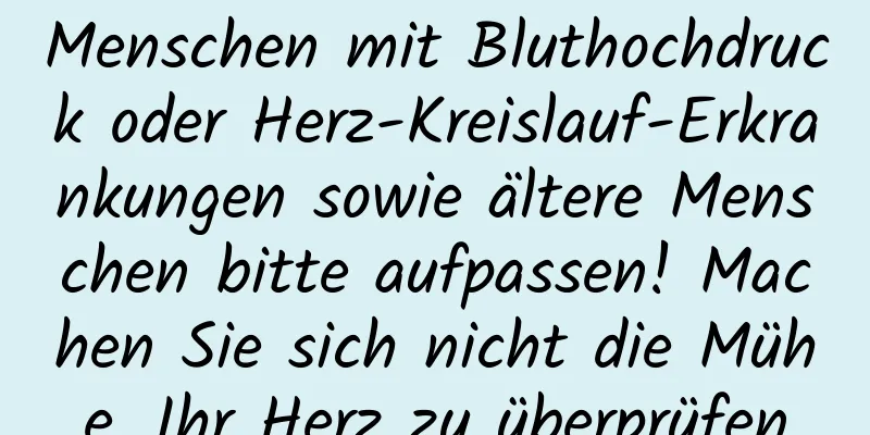 Menschen mit Bluthochdruck oder Herz-Kreislauf-Erkrankungen sowie ältere Menschen bitte aufpassen! Machen Sie sich nicht die Mühe, Ihr Herz zu überprüfen