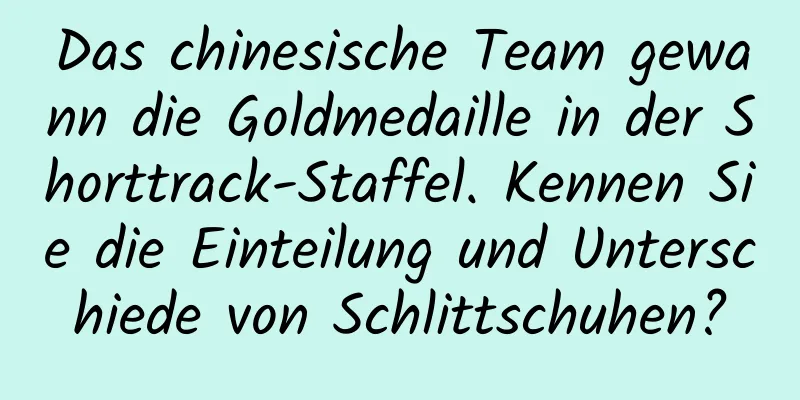 Das chinesische Team gewann die Goldmedaille in der Shorttrack-Staffel. Kennen Sie die Einteilung und Unterschiede von Schlittschuhen?