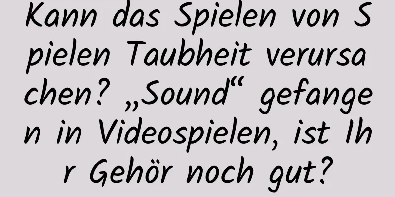 Kann das Spielen von Spielen Taubheit verursachen? „Sound“ gefangen in Videospielen, ist Ihr Gehör noch gut?