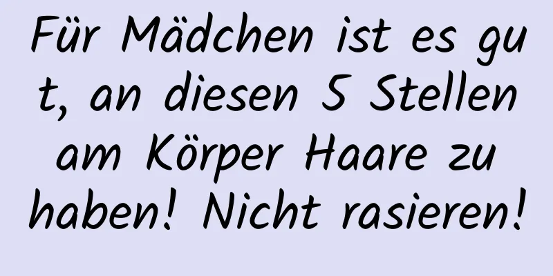 Für Mädchen ist es gut, an diesen 5 Stellen am Körper Haare zu haben! Nicht rasieren!