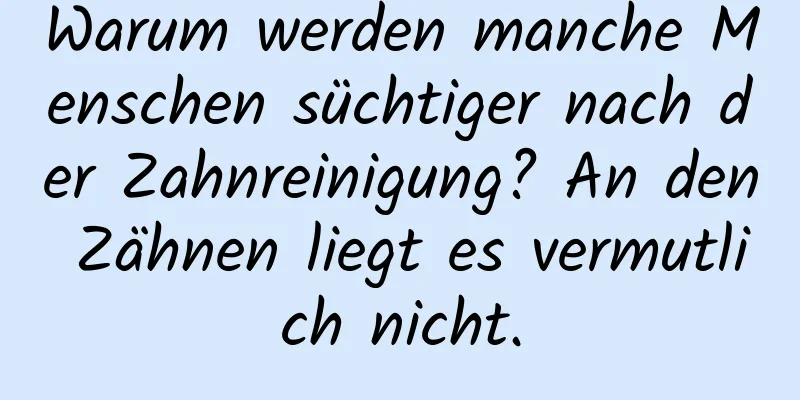 Warum werden manche Menschen süchtiger nach der Zahnreinigung? An den Zähnen liegt es vermutlich nicht.