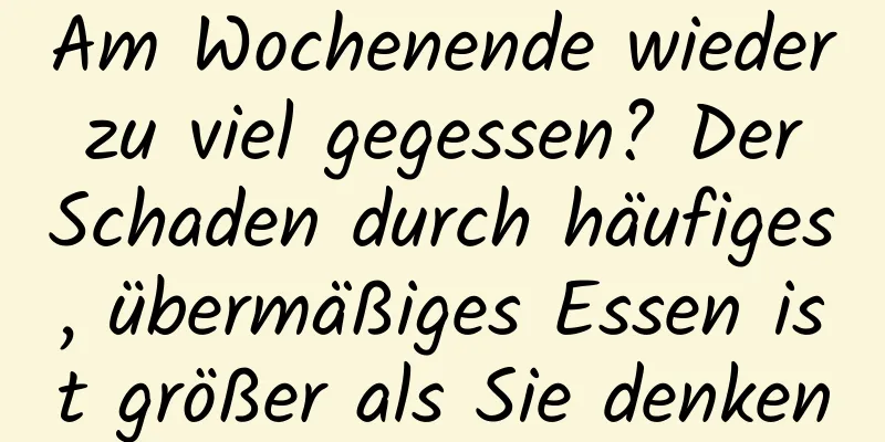Am Wochenende wieder zu viel gegessen? Der Schaden durch häufiges, übermäßiges Essen ist größer als Sie denken