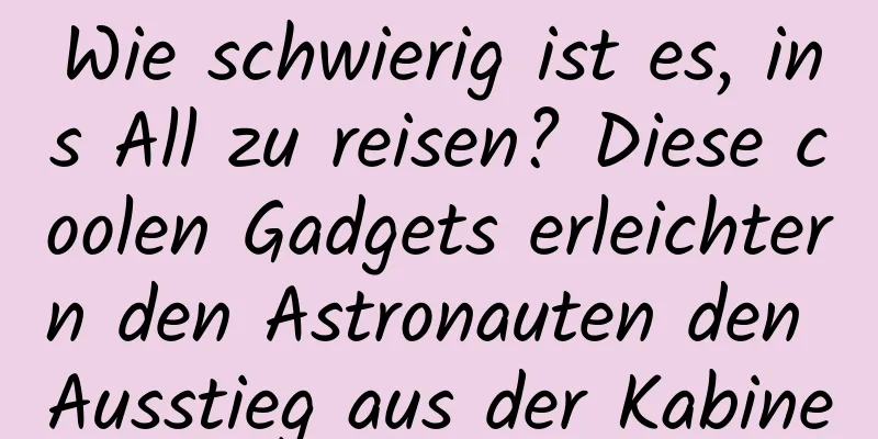 Wie schwierig ist es, ins All zu reisen? Diese coolen Gadgets erleichtern den Astronauten den Ausstieg aus der Kabine