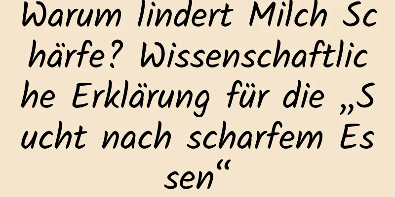 Warum lindert Milch Schärfe? Wissenschaftliche Erklärung für die „Sucht nach scharfem Essen“