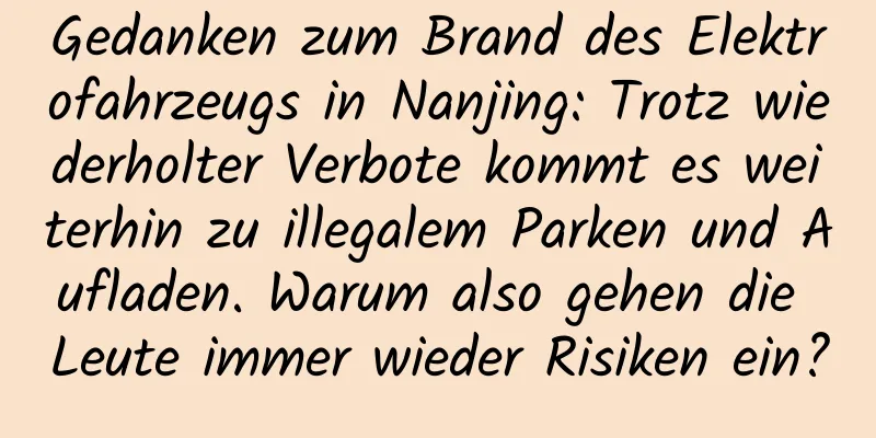 Gedanken zum Brand des Elektrofahrzeugs in Nanjing: Trotz wiederholter Verbote kommt es weiterhin zu illegalem Parken und Aufladen. Warum also gehen die Leute immer wieder Risiken ein?
