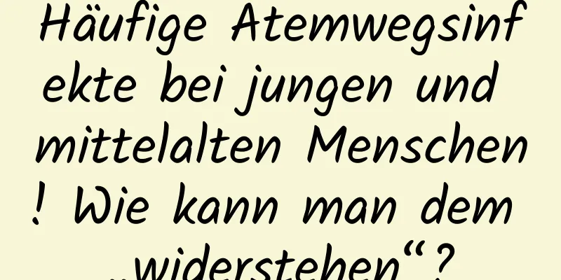 Häufige Atemwegsinfekte bei jungen und mittelalten Menschen! Wie kann man dem „widerstehen“?
