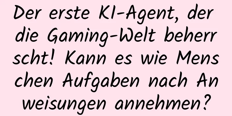 Der erste KI-Agent, der die Gaming-Welt beherrscht! Kann es wie Menschen Aufgaben nach Anweisungen annehmen?