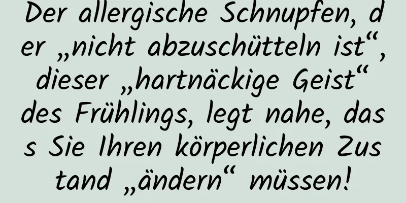 Der allergische Schnupfen, der „nicht abzuschütteln ist“, dieser „hartnäckige Geist“ des Frühlings, legt nahe, dass Sie Ihren körperlichen Zustand „ändern“ müssen!