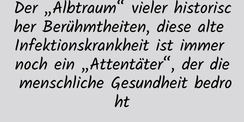 Der „Albtraum“ vieler historischer Berühmtheiten, diese alte Infektionskrankheit ist immer noch ein „Attentäter“, der die menschliche Gesundheit bedroht