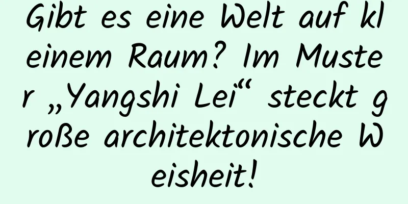 Gibt es eine Welt auf kleinem Raum? Im Muster „Yangshi Lei“ steckt große architektonische Weisheit!