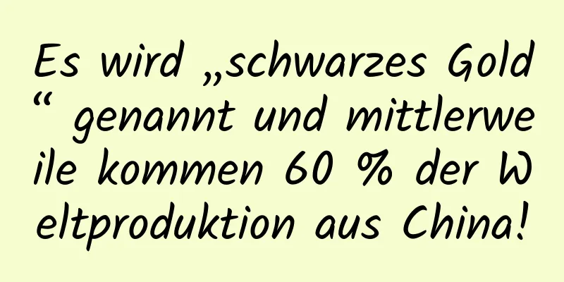 Es wird „schwarzes Gold“ genannt und mittlerweile kommen 60 % der Weltproduktion aus China!