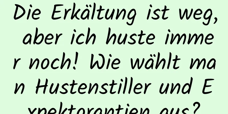 Die Erkältung ist weg, aber ich huste immer noch! Wie wählt man Hustenstiller und Expektorantien aus?